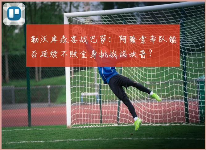 勒沃库森客战巴萨：阿隆索率队能否延续不败金身挑战诺坎普？