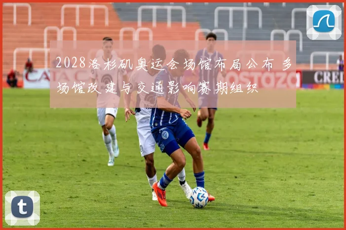 2028洛杉矶奥运会场馆布局公布 多场馆改建与交通影响赛期组织