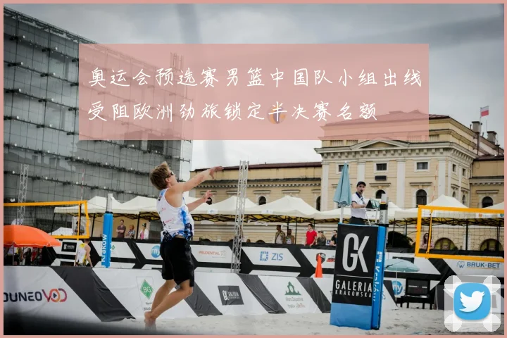 奥运会预选赛男篮中国队小组出线受阻欧洲劲旅锁定半决赛名额
