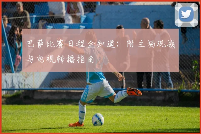 巴萨比赛日程全知道：附主场观战与电视转播指南