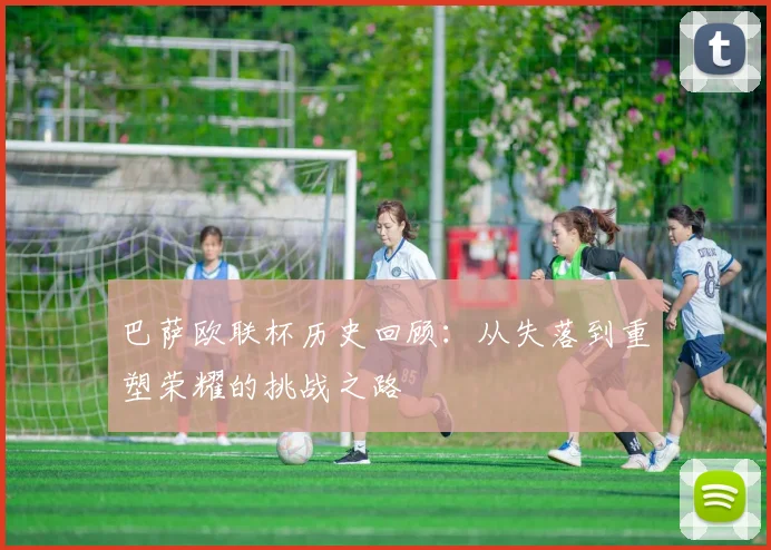 巴萨欧联杯历史回顾：从失落到重塑荣耀的挑战之路